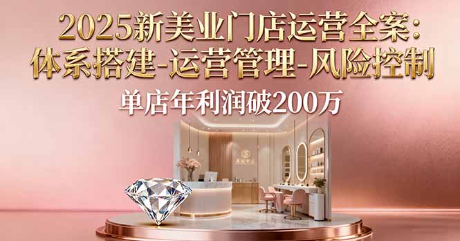 2025新美业门店运营全案：体系搭建-运营管理-风险控制，单店年利润破200万网创项目-知识付费-在线课程-自媒体创业-网络副业-优利资源优利资源网