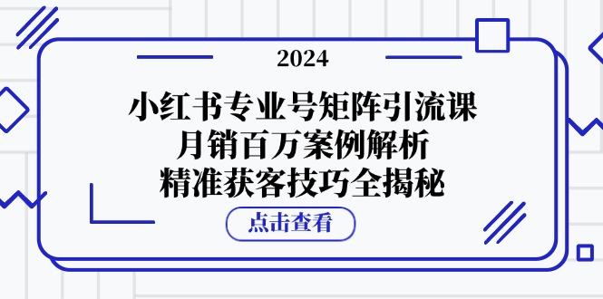 小红书专业号矩阵引流课，月销百万案例解析，精准获客技巧全揭秘网创项目-知识付费-在线课程-自媒体创业-网络副业-优利资源优利资源网