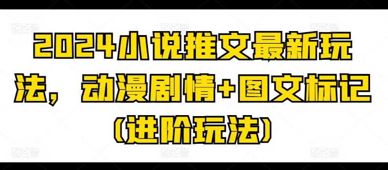 2024小说推文最新玩法，动漫剧情+图文标记(进阶玩法)网创项目-知识付费-在线课程-自媒体创业-网络副业-优利资源优利资源网