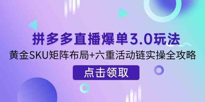 拼多多直播爆单3.0玩法解析，黄金SKU矩阵布局+六重活动链实操全攻略网创项目-知识付费-在线课程-自媒体创业-网络副业-优利资源优利资源网