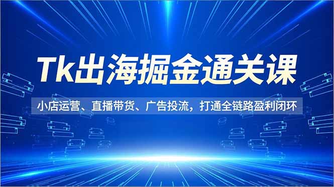 Tk出海掘金通关课，小店运营、直播带货、广告投流，打通全链路盈利闭环网创项目-知识付费-在线课程-自媒体创业-网络副业-优利资源优利资源网