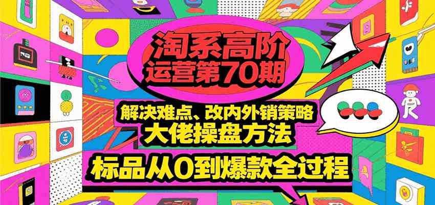 淘系高阶运营第70期，解决难点、改内外销策略，大佬操盘方法，标品从0到爆款全过程网创项目-知识付费-在线课程-自媒体创业-网络副业-优利资源优利资源网