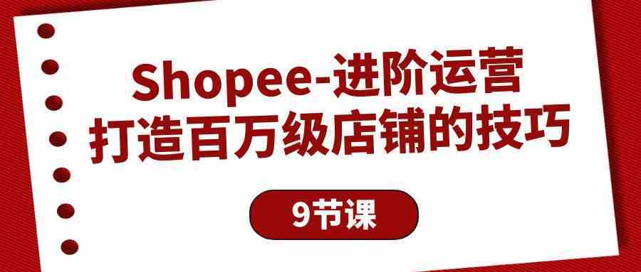Shopee进阶运营：打造百万级店铺的技巧（9节课）网创项目-知识付费-在线课程-自媒体创业-网络副业-优利资源优利资源网