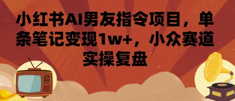 小红书AI男友指令项目，单条笔记变现1w+，小众赛道实操复盘网创项目-知识付费-在线课程-自媒体创业-网络副业-优利资源优利资源网