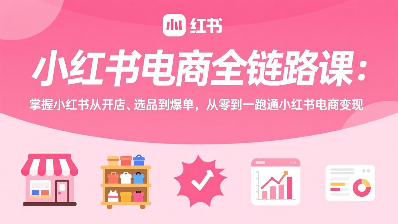 小红书电商全链路课：掌握小红书从开店、选品到爆单，从零到一跑通小红书电商变现网创项目-知识付费-在线课程-自媒体创业-网络副业-优利资源优利资源网