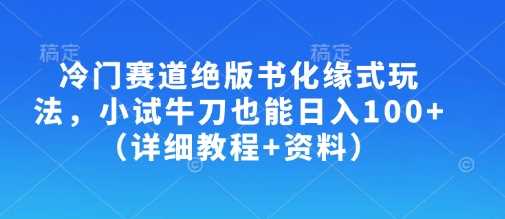 冷门赛道绝版书化缘式玩法，小试牛刀也能日入100+（详细教程+资料）网创项目-知识付费-在线课程-自媒体创业-网络副业-优利资源优利资源网