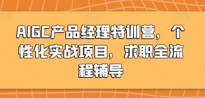 AIGC产品经理特训营，个性化实战项目，求职全流程辅导网创项目-知识付费-在线课程-自媒体创业-网络副业-优利资源优利资源网