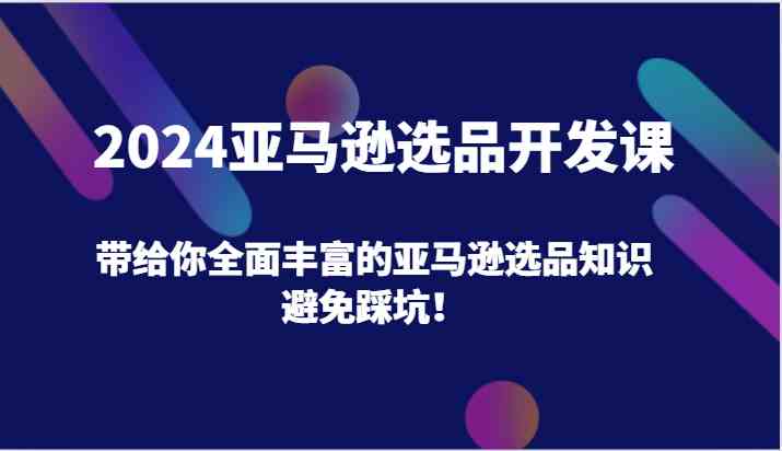 2024亚马逊选品开发课，带给你全面丰富的亚马逊选品知识，避免踩坑！网创项目-知识付费-在线课程-自媒体创业-网络副业-优利资源优利资源网
