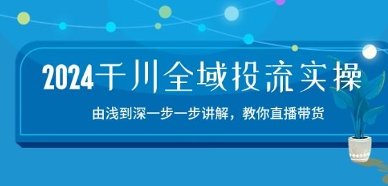 2024千川全域投流精品实操：由谈到深一步一步讲解，教你直播带货-15节网创项目-知识付费-在线课程-自媒体创业-网络副业-优利资源优利资源网