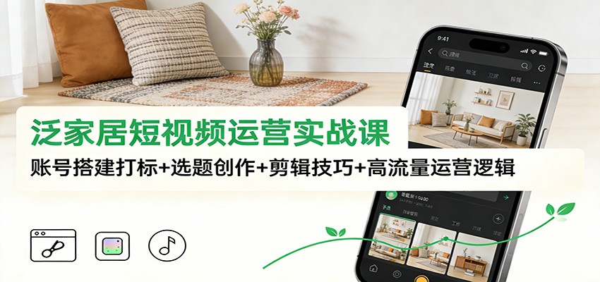 泛家居短视频运营实战课：账号搭建打标+选题创作+剪辑技巧+高流量运营逻辑网创项目-知识付费-在线课程-自媒体创业-网络副业-优利资源优利资源网