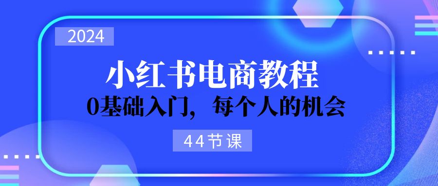 （11532期）2024从0-1学习小红书电商，0基础入门，每个人的机会（44节）网创项目-知识付费-在线课程-自媒体创业-网络副业-优利资源优利资源网
