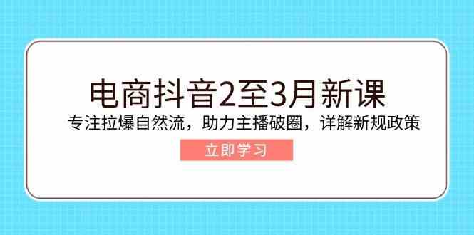 电商抖音2至3月新课：专注拉爆自然流，助力主播破圈，详解新规政策网创项目-知识付费-在线课程-自媒体创业-网络副业-优利资源优利资源网