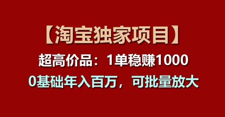 【淘宝独家项目】超高价品：1单稳赚1k多，0基础年入百W，可批量放大【揭秘】网创项目-知识付费-在线课程-自媒体创业-网络副业-优利资源优利资源网