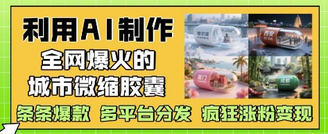 利用AI制作全网爆火的城市微缩胶囊，条条爆款， 多平台分发，疯狂涨粉变现网创项目-知识付费-在线课程-自媒体创业-网络副业-优利资源优利资源网