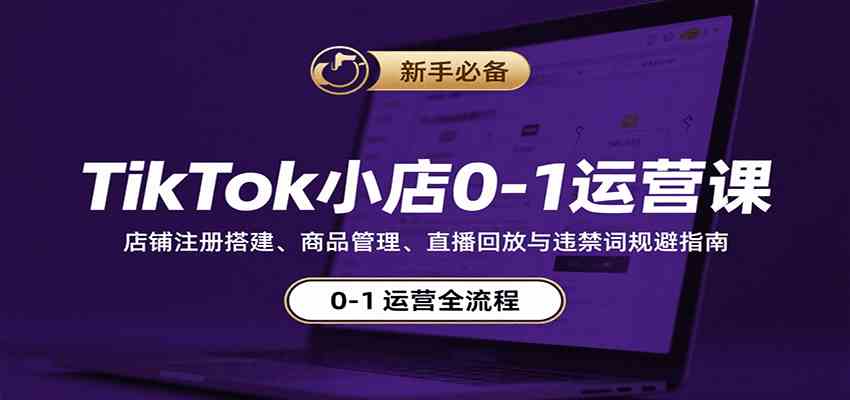 TikTok小店0-1运营课：店铺注册搭建、商品管理、直播回放与违禁词规避指南网创项目-知识付费-在线课程-自媒体创业-网络副业-优利资源优利资源网