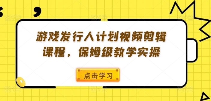 游戏发行人计划视频剪辑课程，保姆级教学实操网创项目-知识付费-在线课程-自媒体创业-网络副业-优利资源优利资源网