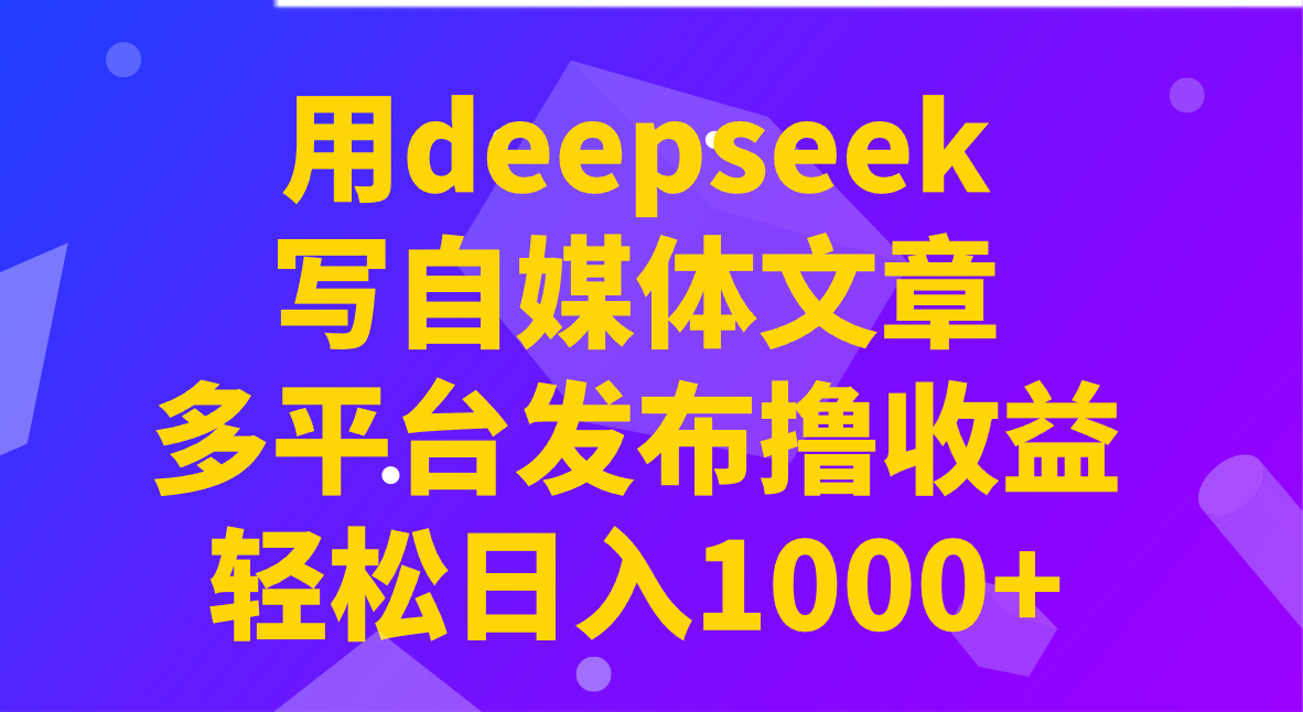 用deepseek写自媒体文章，多平台发布撸收益，轻松日入1000+！网创项目-知识付费-在线课程-自媒体创业-网络副业-优利资源优利资源网