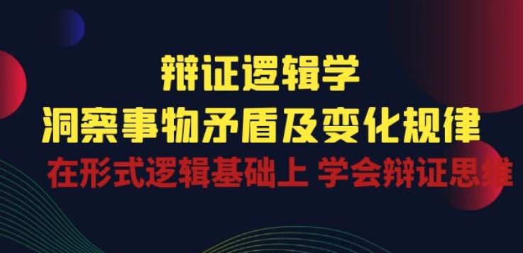 辩证 逻辑学 | 洞察 事物矛盾及变化规律 在形式逻辑基础上 学会辩证思维网创项目-知识付费-在线课程-自媒体创业-网络副业-优利资源优利资源网