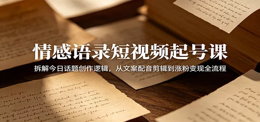 情感语录短视频起号课：拆解今日话题创作逻辑，从文案配音剪辑到涨粉变现全流程网创项目-知识付费-在线课程-自媒体创业-网络副业-优利资源优利资源网