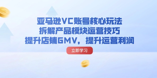 （11848期）亚马逊VC账号核心玩法，拆解产品模块运营技巧，提升店铺GMV，提升运营利润网创项目-知识付费-在线课程-自媒体创业-网络副业-优利资源优利资源网