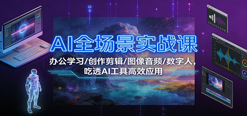 AI全场景实战课：办公学习/创作剪辑/图像音频/数字人，吃透AI工具高效应用网创项目-知识付费-在线课程-自媒体创业-网络副业-优利资源优利资源网