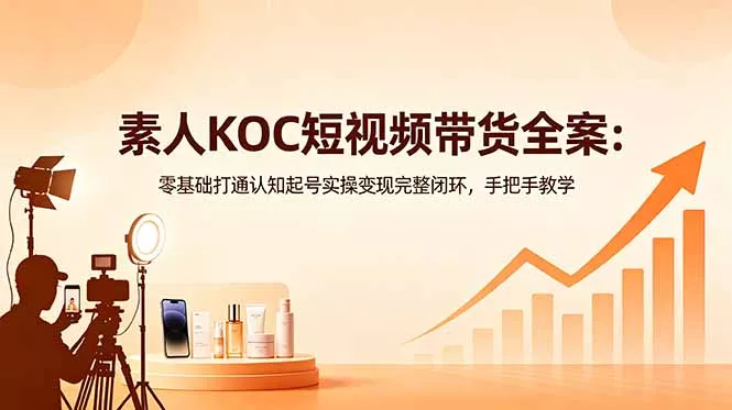 素人KOC短视频带货全案：零基础打通认知起号实操变现完整闭环，手把手教学网创项目-知识付费-在线课程-自媒体创业-网络副业-优利资源优利资源网