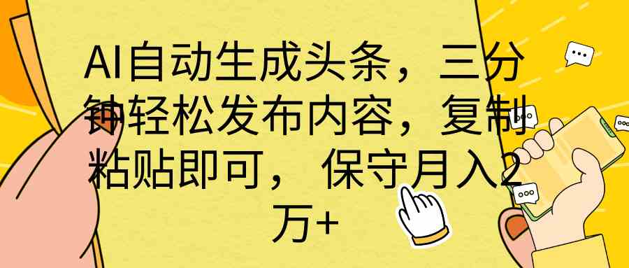 （10146期） AI自动生成头条，三分钟轻松发布内容，复制粘贴即可， 保底月入2万+网创项目-知识付费-在线课程-自媒体创业-网络副业-优利资源优利资源网