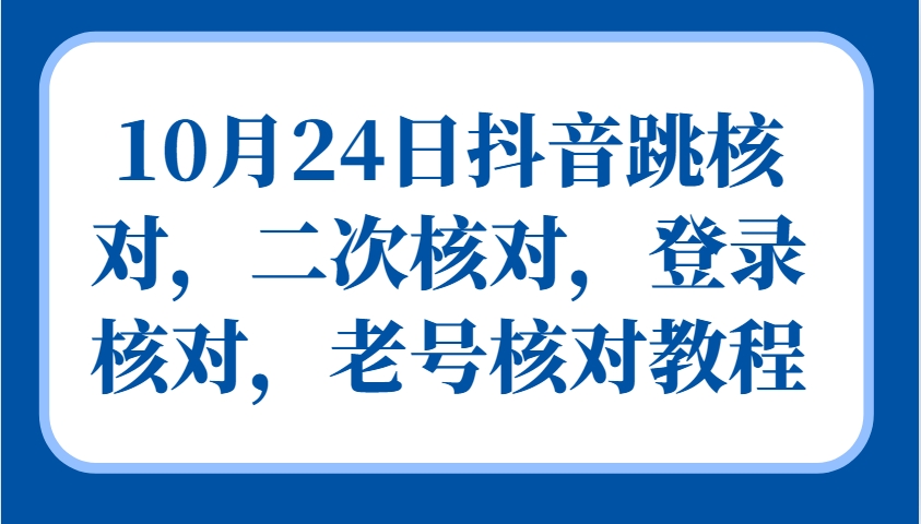 10月24日抖音跳核对，二次核对，登录核对，老号核对教程网创项目-知识付费-在线课程-自媒体创业-网络副业-优利资源优利资源网