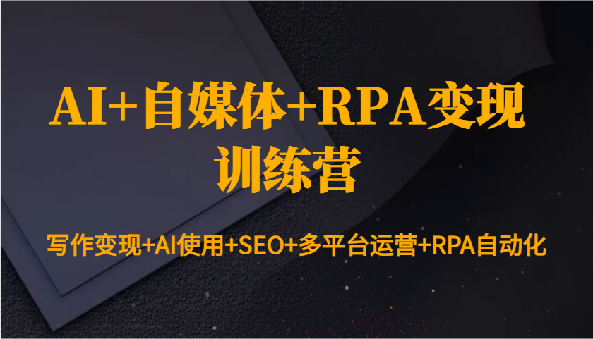 AI+自媒体+RPA变现训练营：写作变现+AI使用+SEO+多平台运营+RPA自动化网创项目-知识付费-在线课程-自媒体创业-网络副业-优利资源优利资源网