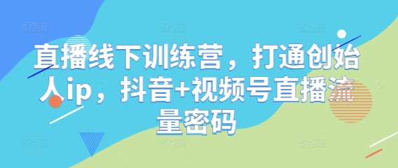 直播线下训练营，打通创始人ip，抖音+视频号直播流量密码网创项目-知识付费-在线课程-自媒体创业-网络副业-优利资源优利资源网