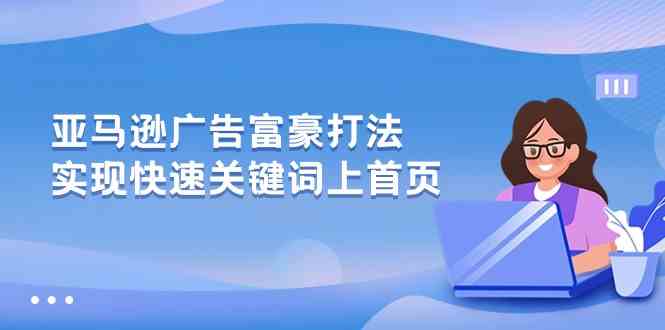 亚马逊广告富豪打法，实现快速关键词上首页网创项目-知识付费-在线课程-自媒体创业-网络副业-优利资源优利资源网