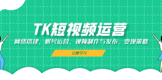 TK短视频运营：网络搭建、账号运营、视频制作与发布、变现策略网创项目-知识付费-在线课程-自媒体创业-网络副业-优利资源优利资源网