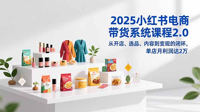 2025小红书电商带货系统课程2.0，从开店、选品、内容到变现的闭环，单店月利润达2万网创项目-知识付费-在线课程-自媒体创业-网络副业-优利资源优利资源网