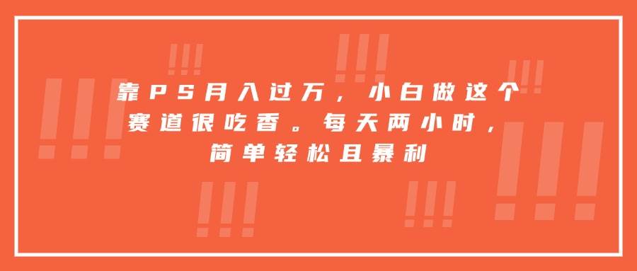 （15764期）靠PS月入过万，小白做这个赛道很吃香。每天两小时，简单轻松且暴利网创项目-知识付费-在线课程-自媒体创业-网络副业-优利资源优利资源网