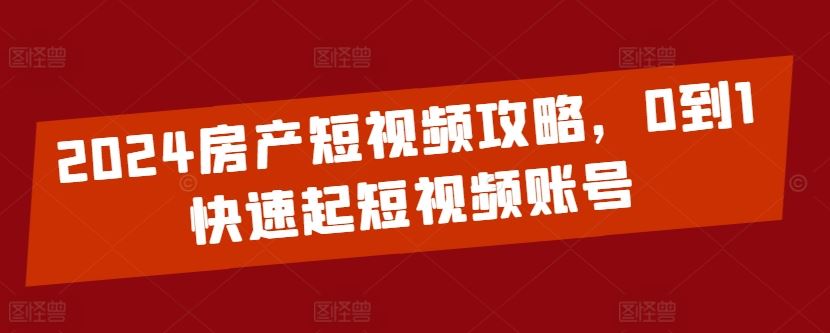 2024房产短视频攻略，0到1快速起短视频账号网创项目-知识付费-在线课程-自媒体创业-网络副业-优利资源优利资源网