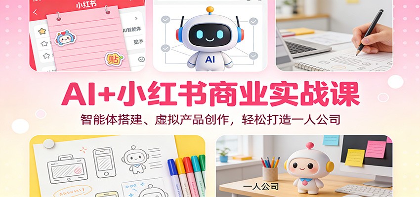 AI+小红书商业实战课：智能体搭建、虚拟产品创作，轻松打造一人公司网创项目-知识付费-在线课程-自媒体创业-网络副业-优利资源优利资源网