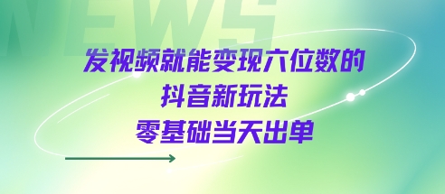 发视频就能变现六位数的抖音新玩法，0基础当天出单网创项目-知识付费-在线课程-自媒体创业-网络副业-优利资源优利资源网