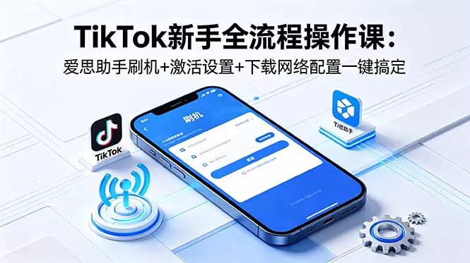 TikTok新手全流程操作课：爱思助手刷机+激活设置+下载网络配置一键搞定网创项目-知识付费-在线课程-自媒体创业-网络副业-优利资源优利资源网