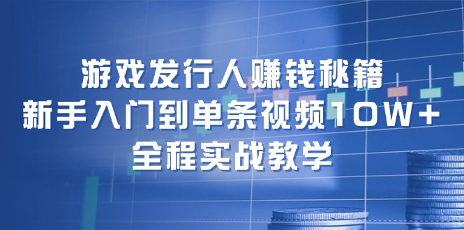 （12336期）游戏发行人赚钱秘籍：新手入门到单条视频10W+，全程实战教学网创项目-知识付费-在线课程-自媒体创业-网络副业-优利资源优利资源网