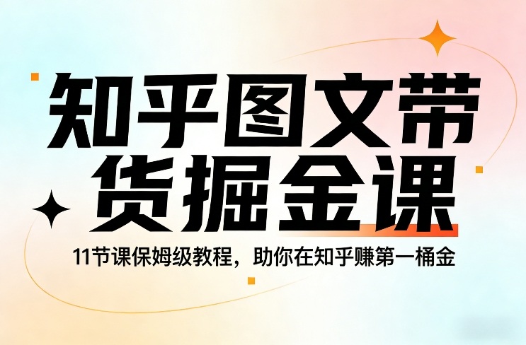 知乎图文带货掘金课，11节课保姆级教程，助你在知乎賺第一桶金网创项目-知识付费-在线课程-自媒体创业-网络副业-优利资源优利资源网