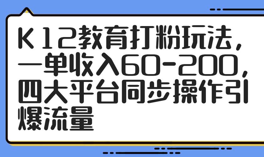 （14641期）K12教育打粉玩法，一单收入60-200，四大平台同步操作引爆流量网创项目-知识付费-在线课程-自媒体创业-网络副业-优利资源优利资源网