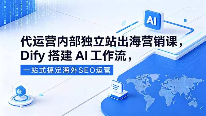 代运营内部独立站出海营销课，Dify搭建AI工作流，一站式搞定海外SEO运营网创项目-知识付费-在线课程-自媒体创业-网络副业-优利资源优利资源网