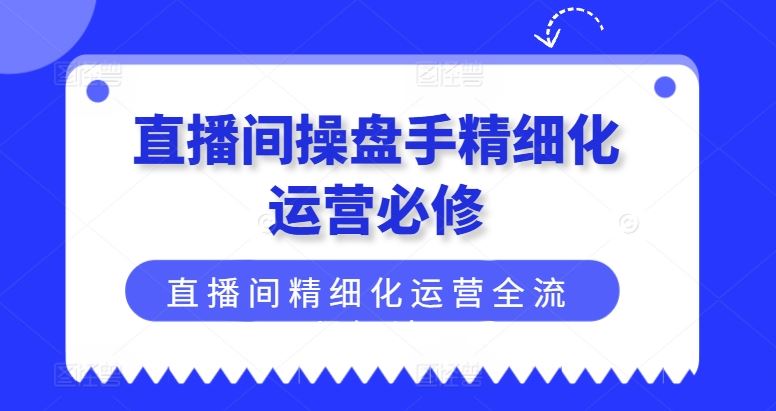 直播间操盘手精细化运营必修，直播间精细化运营全流程解读网创项目-知识付费-在线课程-自媒体创业-网络副业-优利资源优利资源网