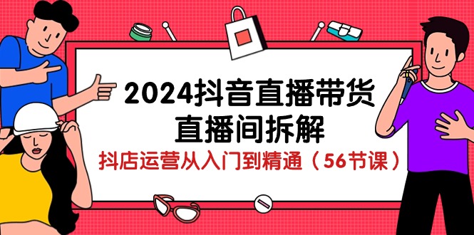 2024抖音直播带货直播间拆解：抖店运营从入门到精通（56节课）网创项目-知识付费-在线课程-自媒体创业-网络副业-优利资源优利资源网