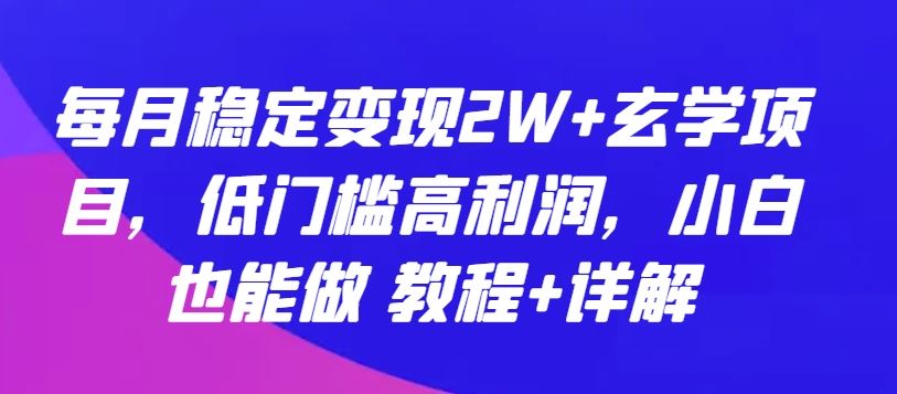 每月稳定变现2W+玄学项目，低门槛高利润，小白也能做 教程+详解【揭秘】网创项目-知识付费-在线课程-自媒体创业-网络副业-优利资源优利资源网