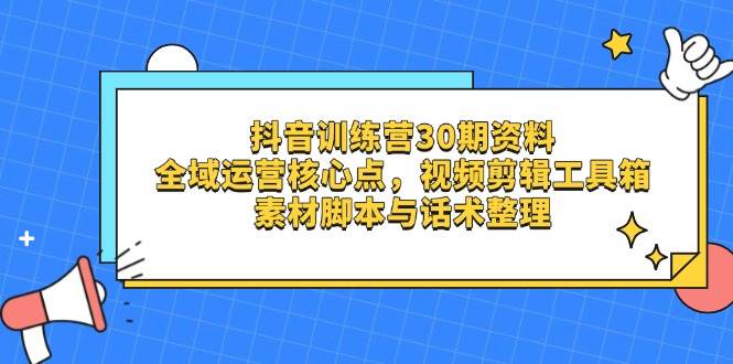 抖音训练营30期资料，全域运营核心点，视频剪辑工具箱 素材脚本与话术整理网创项目-知识付费-在线课程-自媒体创业-网络副业-优利资源优利资源网