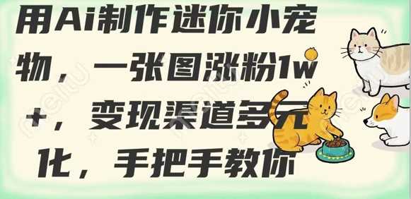 用AI制作迷你小宠物，一张图涨粉1w+，变现渠道多元化，手把手教你网创项目-知识付费-在线课程-自媒体创业-网络副业-优利资源优利资源网