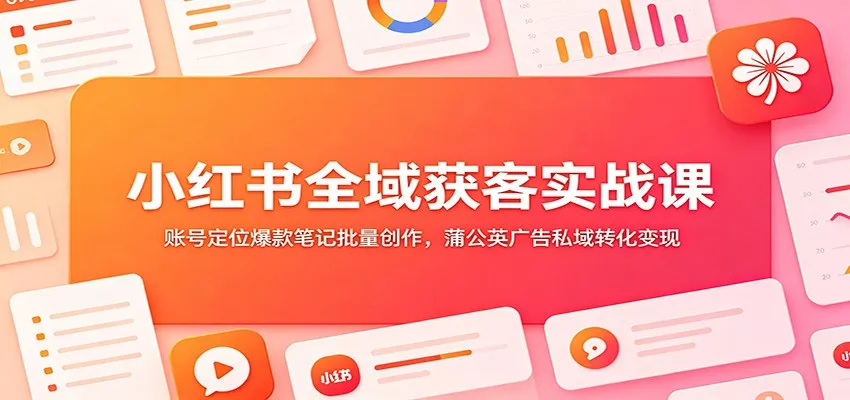 小红书全域获客实战课：账号定位爆款笔记批量创作，蒲公英广告私域转化变现网创项目-知识付费-在线课程-自媒体创业-网络副业-优利资源优利资源网