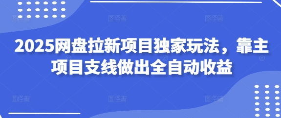 2025网盘拉新项目独家玩法，靠主项目支线做出全自动收益网创项目-知识付费-在线课程-自媒体创业-网络副业-优利资源优利资源网
