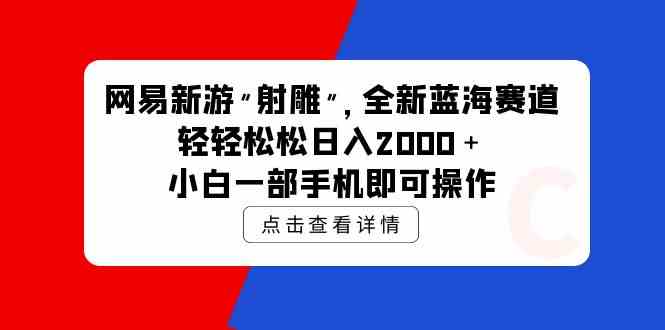 （9936期）网易新游 射雕 全新蓝海赛道，轻松日入2000＋小白一部手机即可操作网创项目-知识付费-在线课程-自媒体创业-网络副业-优利资源优利资源网